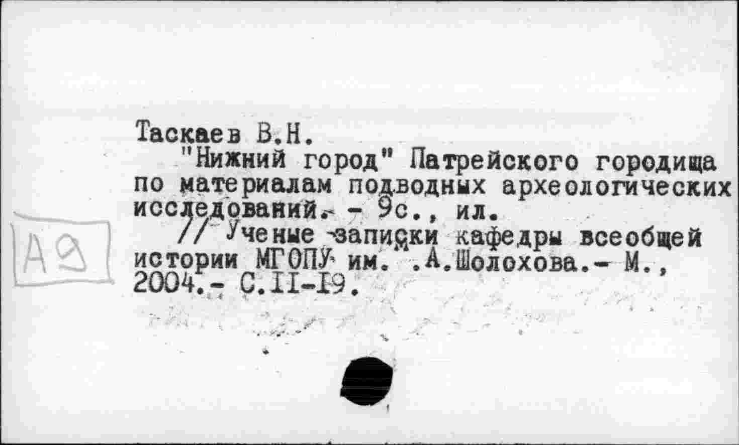 ﻿Таскаєв В.H.
"Нижний город” Патройского городища по материалам подводных археологических исследований - 9с.» ил.
// Ученые -записки кафедры всеобщей истории МГОПУ им. .А.Шолохова.- М.» 2004.- С. П-19.